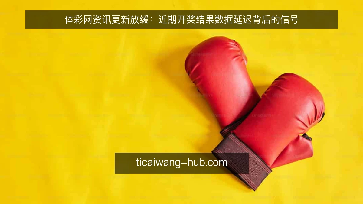 体彩网资讯更新放缓:近期开奖结果数据延迟背后的信号
