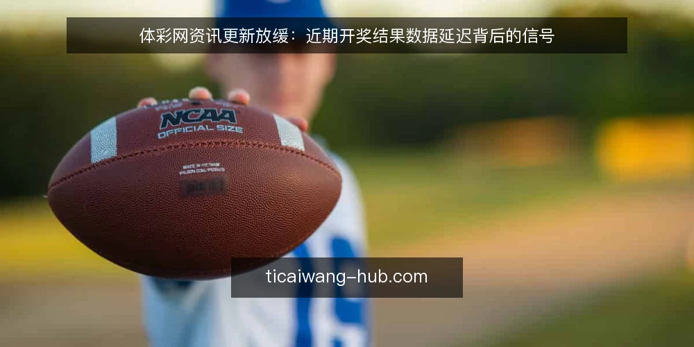 体彩网资讯更新放缓：近期开奖结果数据延迟背后的信号 — 当前体彩网资讯更新节奏出现变化 配图